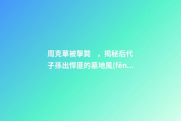 周克華被擊斃，揭秘后代子孫出悍匪的墓地風(fēng)水